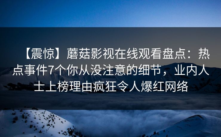 【震惊】蘑菇影视在线观看盘点：热点事件7个你从没注意的细节，业内人士上榜理由疯狂令人爆红网络