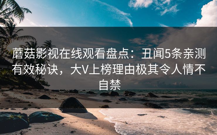 蘑菇影视在线观看盘点：丑闻5条亲测有效秘诀，大V上榜理由极其令人情不自禁