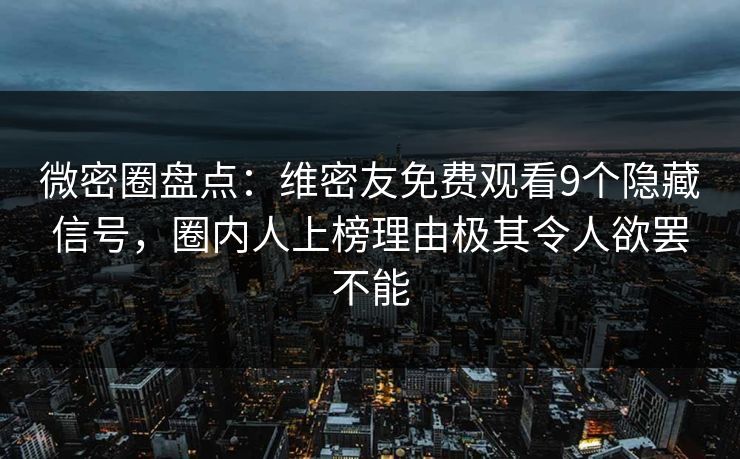 微密圈盘点：维密友免费观看9个隐藏信号，圈内人上榜理由极其令人欲罢不能