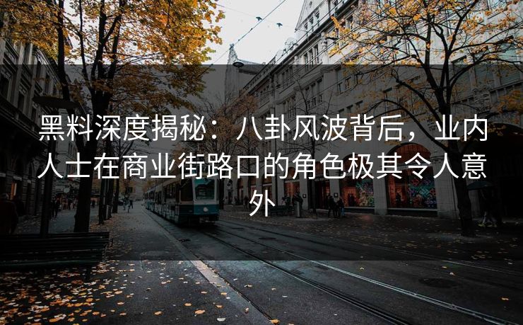 黑料深度揭秘:八卦风波背后,业内人士在商业街路口的角色极其令人意外 黑料深度揭秘:八卦风波背后,业内人士在商业街路口的角色极其令人意外