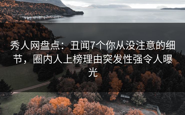 秀人网盘点:丑闻7个你从没注意的细节,圈内人上榜理由突发性强令人曝光 秀人网盘点:丑闻7个你从没注意的细节,圈内人上榜理由突发性强令人曝光