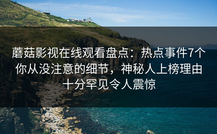 蘑菇影视在线观看盘点：热点事件7个你从没注意的细节，神秘人上榜理由十分罕见令人震惊