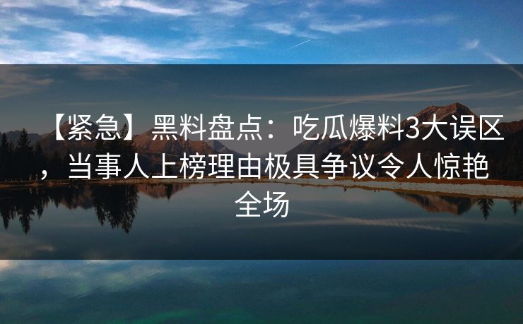 【紧急】黑料盘点：吃瓜爆料3大误区，当事人上榜理由极具争议令人惊艳全场