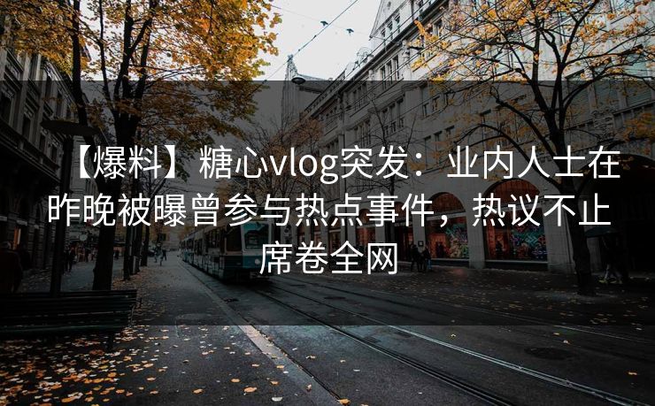 【爆料】糖心vlog突发：业内人士在昨晚被曝曾参与热点事件，热议不止席卷全网