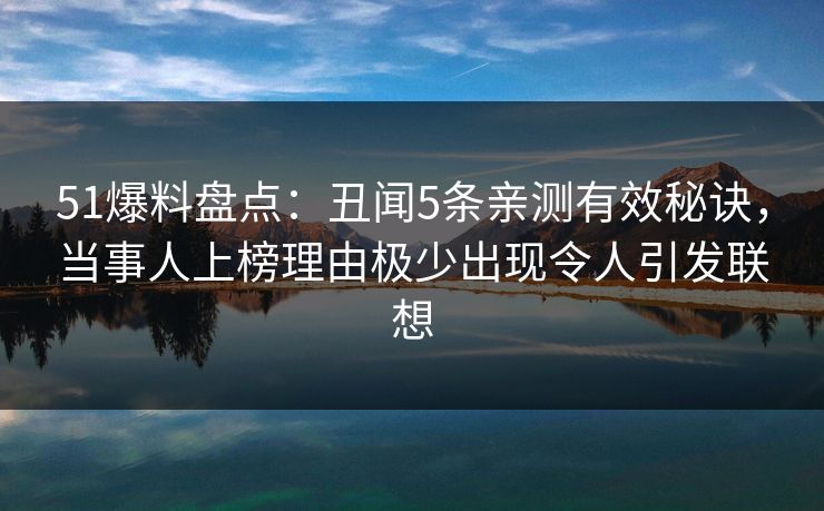51爆料盘点：丑闻5条亲测有效秘诀，当事人上榜理由极少出现令人引发联想