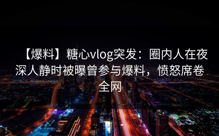 【爆料】糖心vlog突发：圈内人在夜深人静时被曝曾参与爆料，愤怒席卷全网