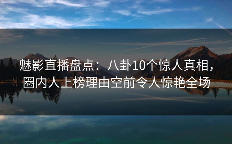 魅影直播盘点：八卦10个惊人真相，圈内人上榜理由空前令人惊艳全场