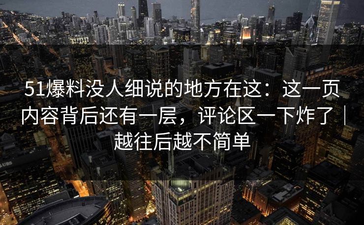 51爆料没人细说的地方在这：这一页内容背后还有一层，评论区一下炸了｜越往后越不简单