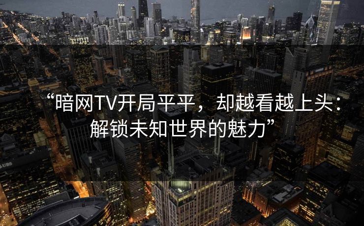 “暗网TV开局平平，却越看越上头：解锁未知世界的魅力”