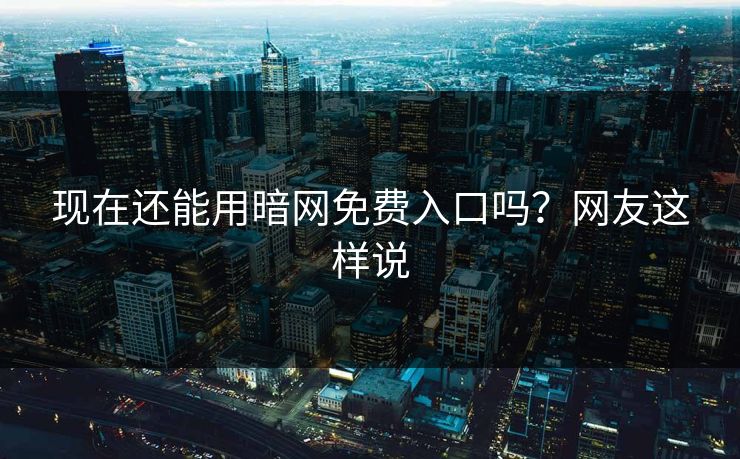 现在还能用暗网免费入口吗？网友这样说