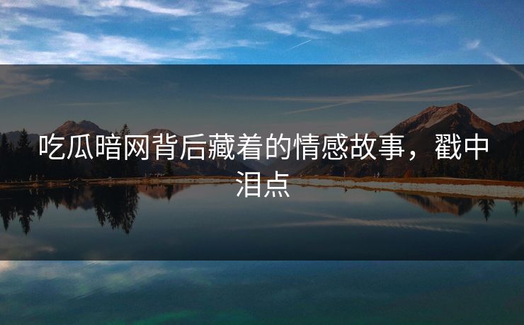 吃瓜暗网背后藏着的情感故事，戳中泪点