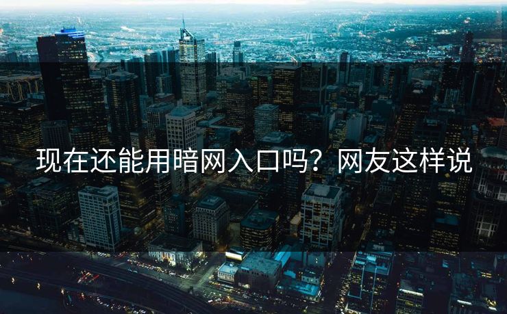 现在还能用暗网入口吗？网友这样说