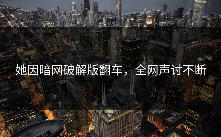 她因暗网破解版翻车，全网声讨不断