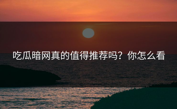 吃瓜暗网真的值得推荐吗？你怎么看