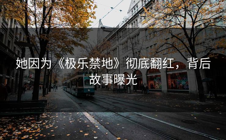 她因为《极乐禁地》彻底翻红，背后故事曝光