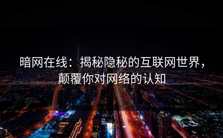 暗网在线：揭秘隐秘的互联网世界，颠覆你对网络的认知