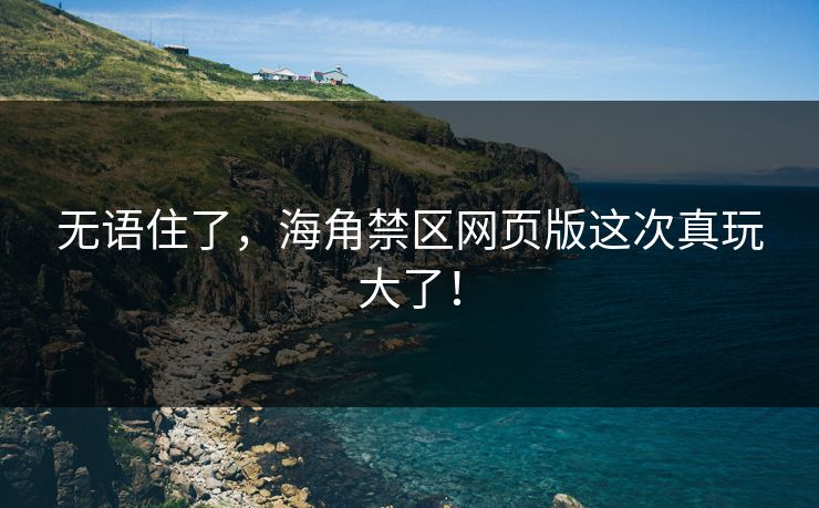 无语住了，海角禁区网页版这次真玩大了！