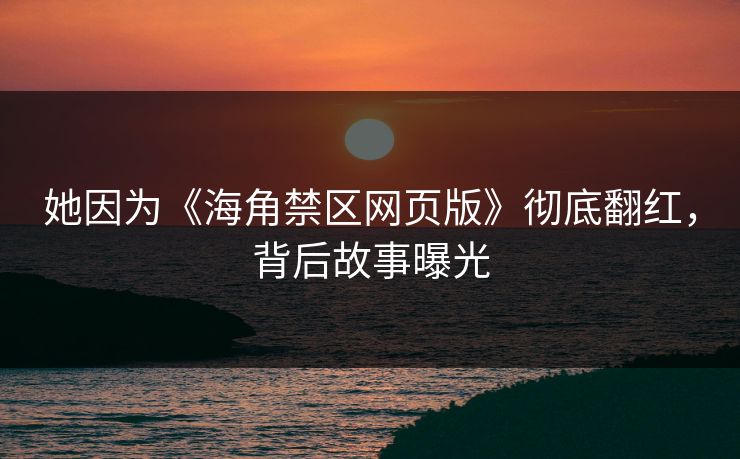 她因为《海角禁区网页版》彻底翻红，背后故事曝光