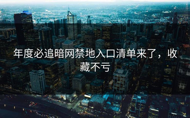 年度必追暗网禁地入口清单来了，收藏不亏