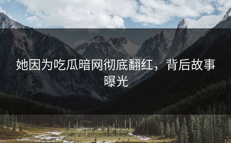 她因为吃瓜暗网彻底翻红，背后故事曝光