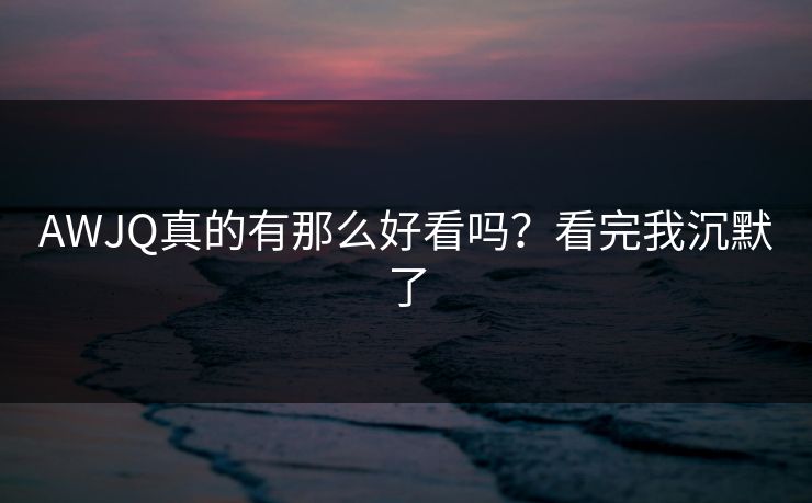 AWJQ真的有那么好看吗？看完我沉默了