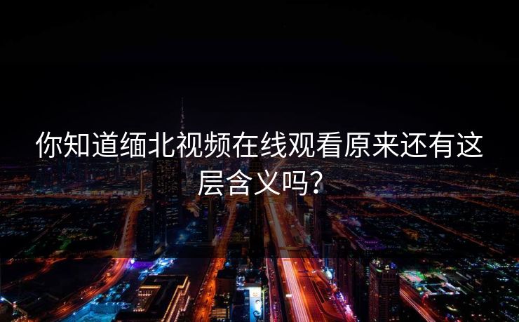 你知道缅北视频在线观看原来还有这层含义吗？