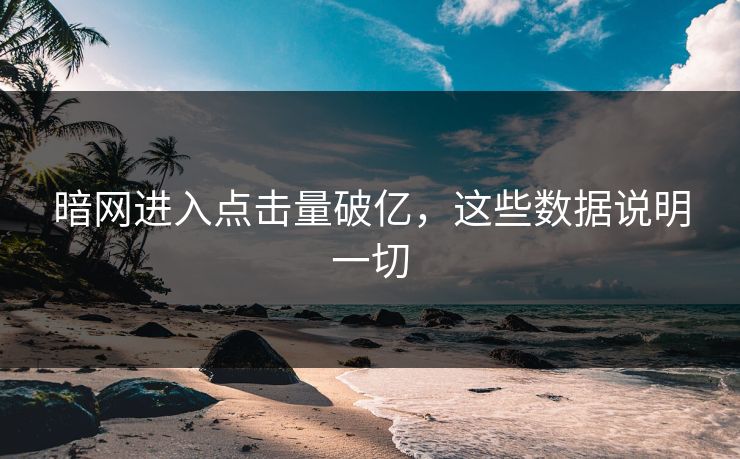 暗网进入点击量破亿，这些数据说明一切