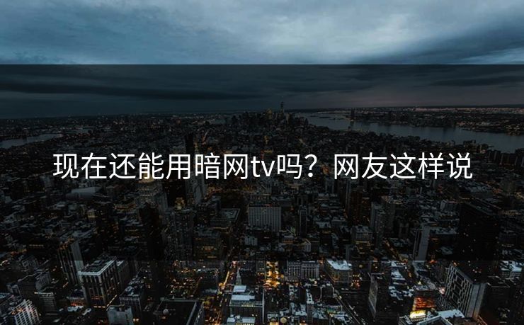 现在还能用暗网tv吗？网友这样说