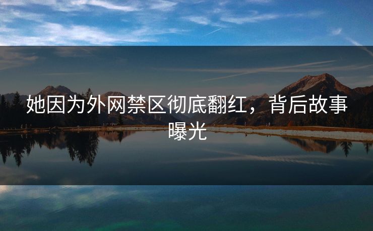 她因为外网禁区彻底翻红，背后故事曝光
