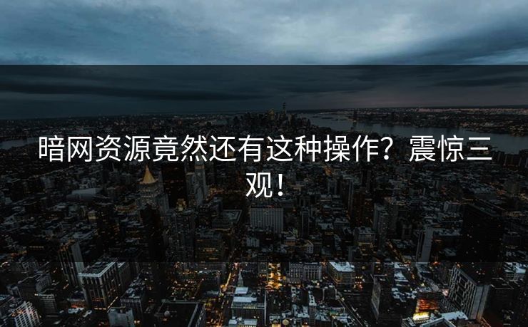 暗网资源竟然还有这种操作？震惊三观！