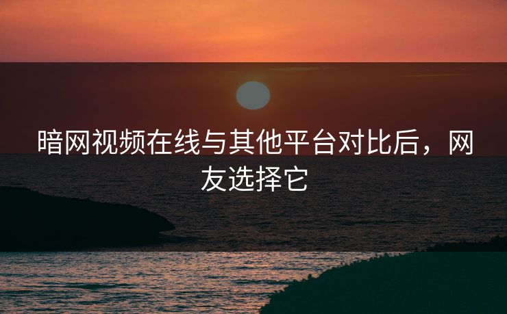 暗网视频在线与其他平台对比后，网友选择它