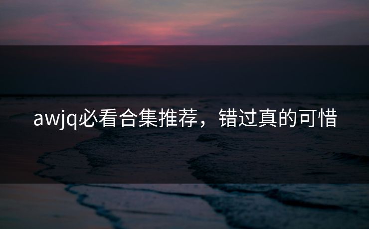 awjq必看合集推荐，错过真的可惜