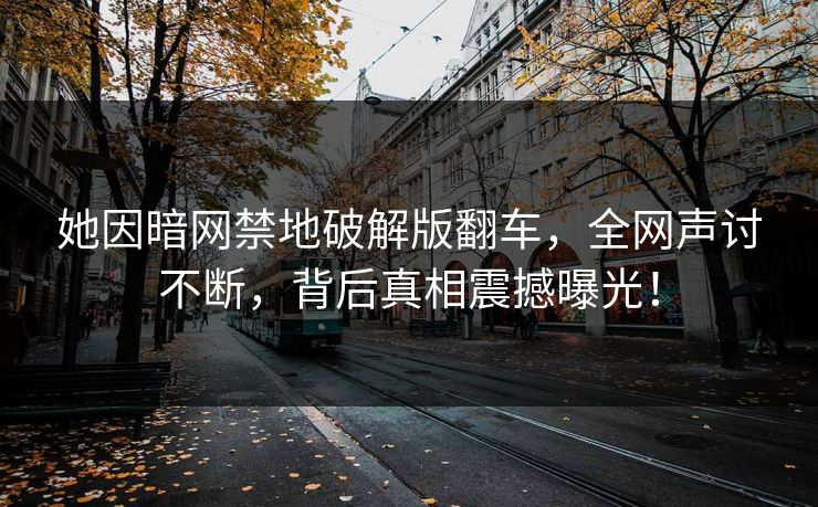 她因暗网禁地破解版翻车，全网声讨不断，背后真相震撼曝光！
