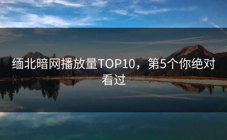 缅北暗网播放量TOP10，第5个你绝对看过
