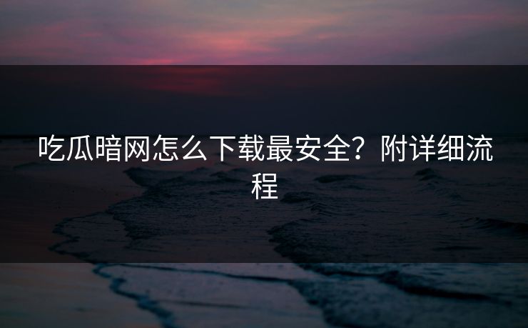 吃瓜暗网怎么下载最安全？附详细流程