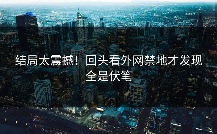 结局太震撼！回头看外网禁地才发现全是伏笔