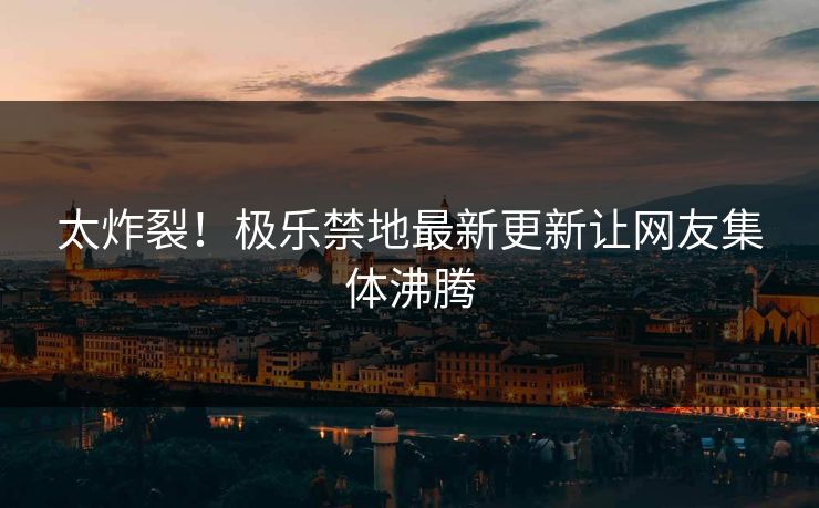 太炸裂！极乐禁地最新更新让网友集体沸腾