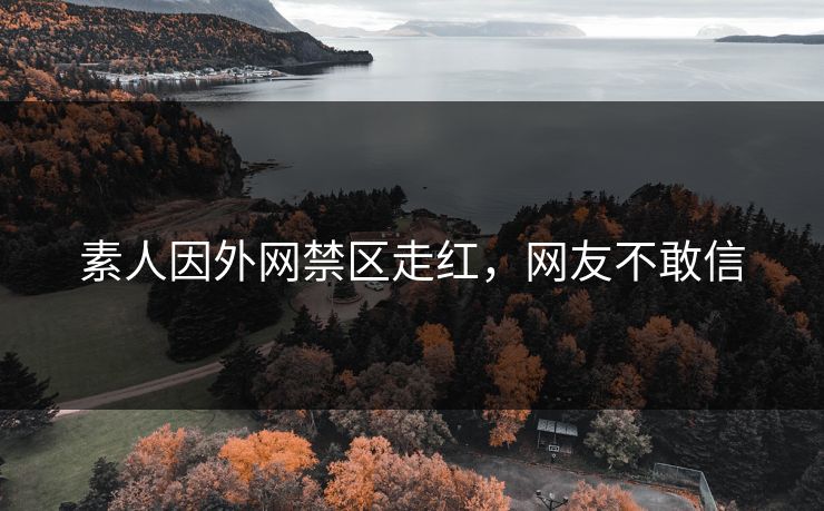 素人因外网禁区走红，网友不敢信