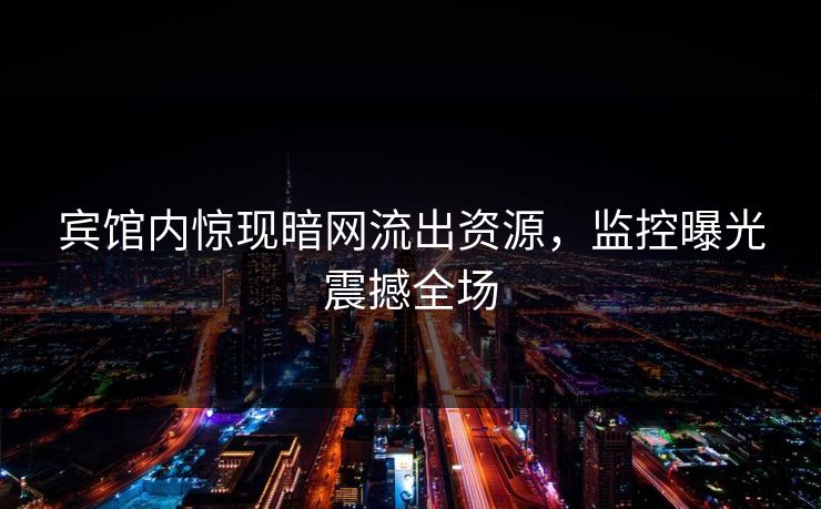 宾馆内惊现暗网流出资源，监控曝光震撼全场