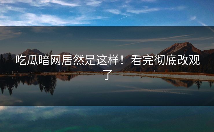 吃瓜暗网居然是这样！看完彻底改观了