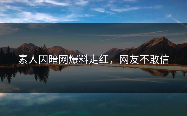 素人因暗网爆料走红，网友不敢信