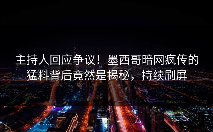主持人回应争议！墨西哥暗网疯传的猛料背后竟然是揭秘，持续刷屏