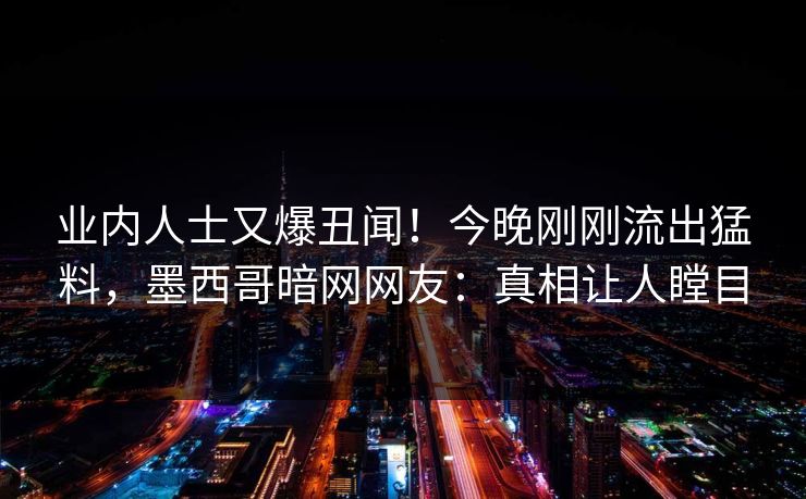 业内人士又爆丑闻！今晚刚刚流出猛料，墨西哥暗网网友：真相让人瞠目