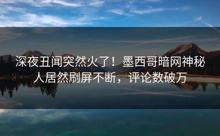 深夜丑闻突然火了！墨西哥暗网神秘人居然刷屏不断，评论数破万