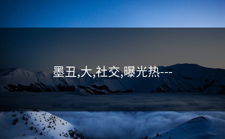 墨丑,大,社交,曝光热---