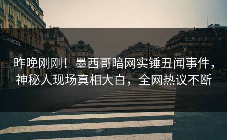 昨晚刚刚！墨西哥暗网实锤丑闻事件，神秘人现场真相大白，全网热议不断