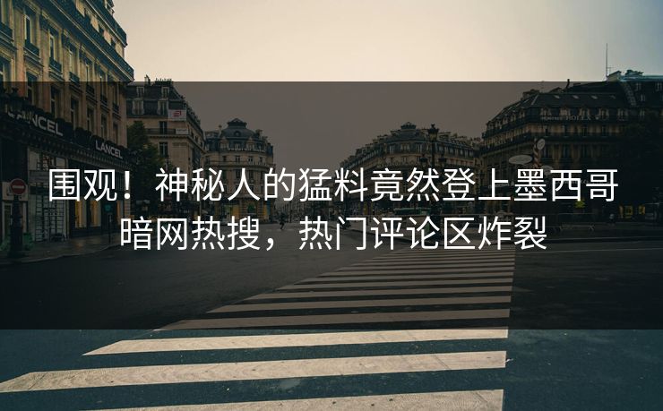 围观！神秘人的猛料竟然登上墨西哥暗网热搜，热门评论区炸裂