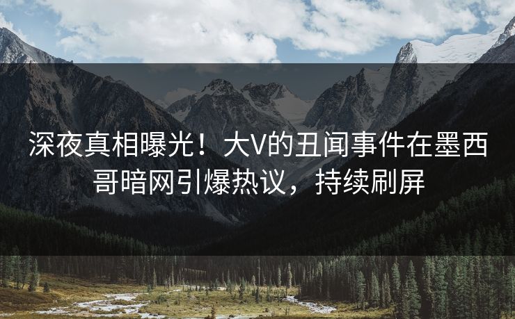 深夜真相曝光！大V的丑闻事件在墨西哥暗网引爆热议，持续刷屏