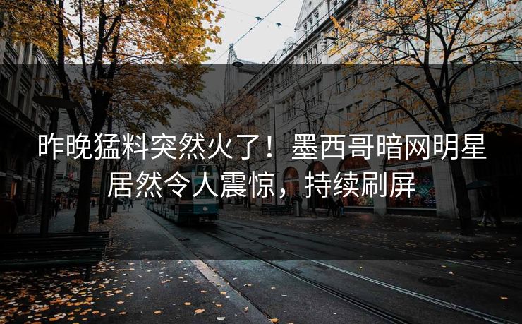 昨晚猛料突然火了！墨西哥暗网明星居然令人震惊，持续刷屏