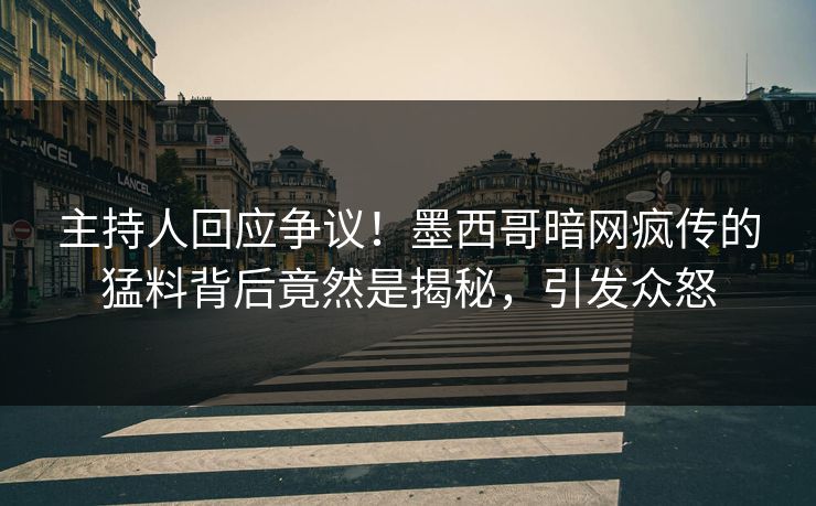 主持人回应争议！墨西哥暗网疯传的猛料背后竟然是揭秘，引发众怒